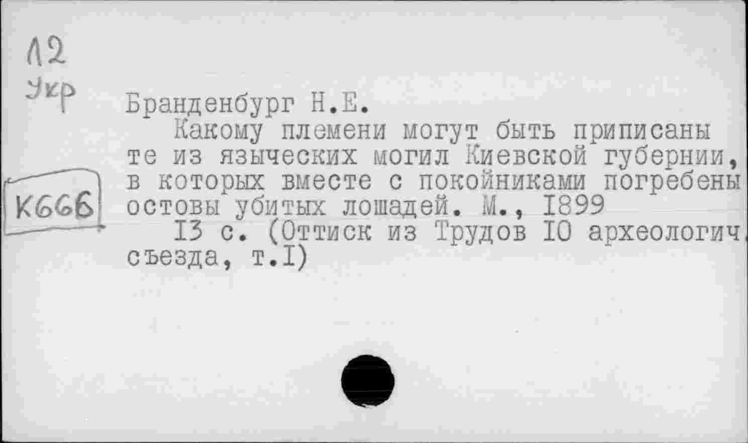 ﻿
Jicp
Бранденбург H.E.
Какому племени могут быть приписаны те из языческих могил Киевской губернии, в которых вместе с покойниками погребены остовы убитых лошадей. М., 1899
13 с. (Оттиск из Трудов 10 археологии съезда, т.1)